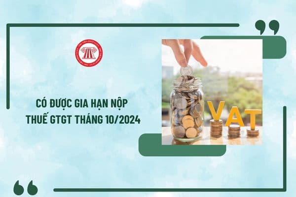 Có được gia hạn nộp thuế GTGT tháng 10/2024 theo Nghị định 64 không? Hạn nộp thuế GTGT tháng 10/2024 là khi nào?