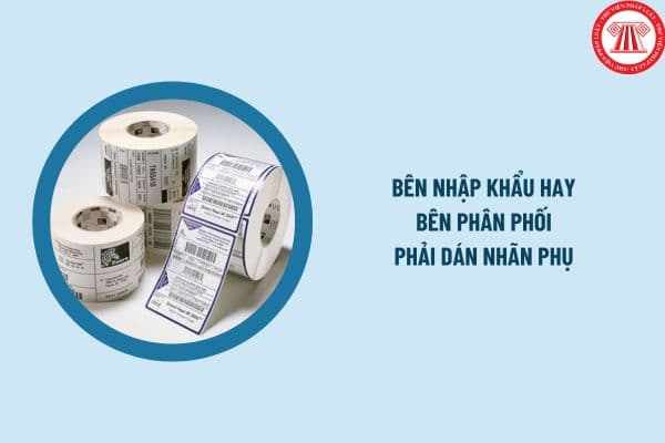 Bên nhập khẩu hay bên phân phối phải dán nhãn phụ không? Nội dung phải có của nhãn phụ là gì?