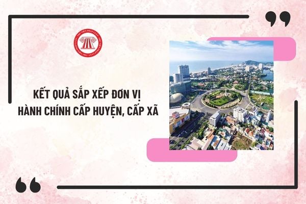 Kết quả sắp xếp đơn vị hành chính cấp huyện, cấp xã: Cả nước giảm 9 huyện, 563 xã tính đến 31/12/2024?