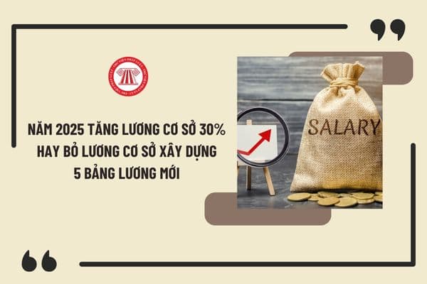 Năm 2025 tiếp tục tăng lương cơ sở 30% hay bỏ lương cơ sở xây dựng 5 bảng lương mới đối với CBCCVC và LLVT?