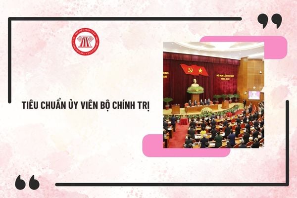 Tiêu chuẩn Ủy viên Bộ Chính trị mới nhất 2025? Để được bổ nhiệm Ủy viên Bộ Chính trị cần đáp ứng các tiêu chuẩn gì?