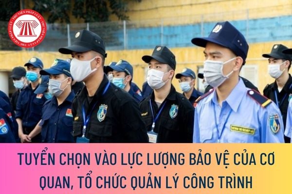 tuyển chọn vào lực lượng bảo vệ của cơ quan, tổ chức quản lý công trình