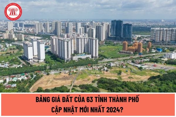 Bảng giá đất của 63 tỉnh thành phố cập nhật mới nhất 2024? Trường hợp nào bảng giá đất được sử dụng để làm căn cứ?