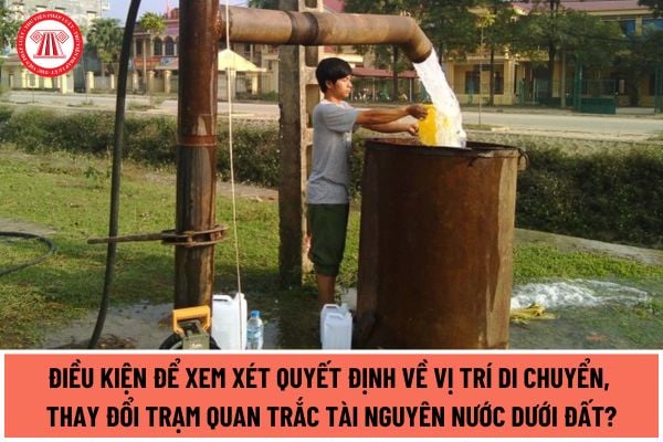 Điều kiện để xem xét quyết định về vị trí di chuyển, thay đổi trạm quan trắc tài nguyên nước dưới đất từ ngày 01/7/2024 ra sao?