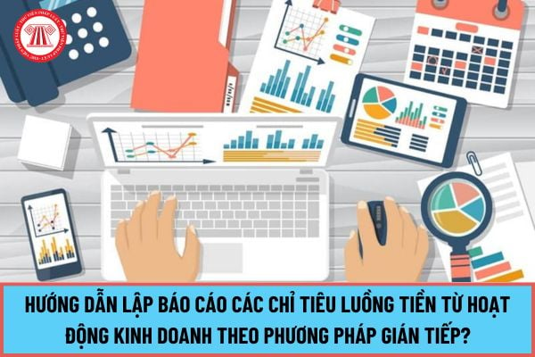 Hướng dẫn lập báo cáo các chỉ tiêu luồng tiền từ hoạt động kinh doanh theo phương pháp gián tiếp mới nhất 2024?