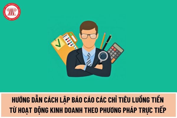 Hướng dẫn cách lập báo cáo các chỉ tiêu luồng tiền từ hoạt động kinh doanh theo phương pháp trực tiếp quy định mới năm 2024?