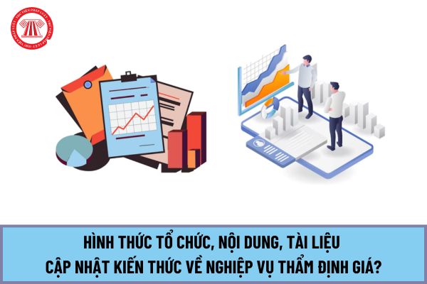 Từ ngày 01/7/2024 hình thức tổ chức, nội dung, tài liệu cập nhật kiến thức về nghiệp vụ thẩm định giá như thế nào?