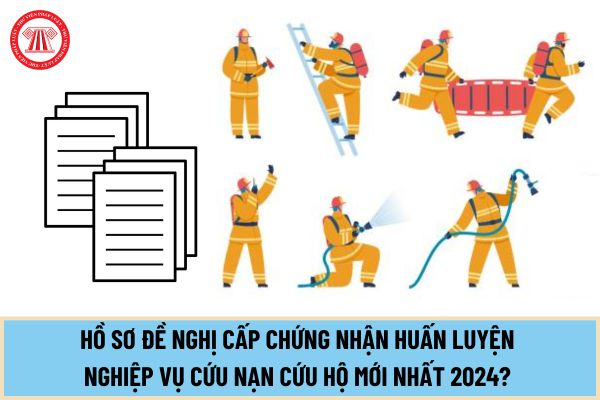 Hồ sơ đề nghị cấp chứng nhận huấn luyện nghiệp vụ cứu nạn cứu hộ mới nhất 2024? Thời gian huấn luyện trong bao lâu?