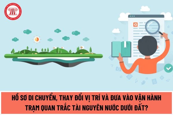 Hồ sơ di chuyển, thay đổi vị trí và đưa vào vận hành trạm quan trắc tài nguyên nước dưới đất theo Thông tư 05/2024/TT-BTNMT bao gồm những gì?