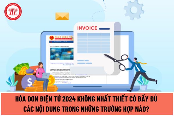 Hóa đơn điện tử 2024 không nhất thiết có đầy đủ các nội dung trong những trường hợp nào? Nội dung nào cần có trên hóa đơn điện tử?