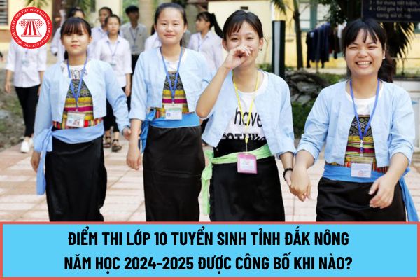 Điểm thi lớp 10 tuyển sinh tỉnh Đắk Nông năm học 2024-2025 được công bố khi nào? Ngày mấy công bố điểm thi lớp 10 THPT tỉnh Đắk Nông?