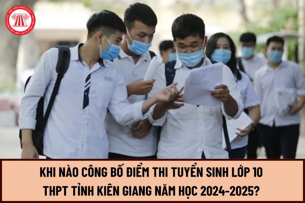 Khi nào công bố điểm thi tuyển sinh lớp 10 THPT tỉnh Kiên Giang năm học 2024-2025? Ngày mấy công bố điểm thi lớp 10 THPT tỉnh Kiên Giang?