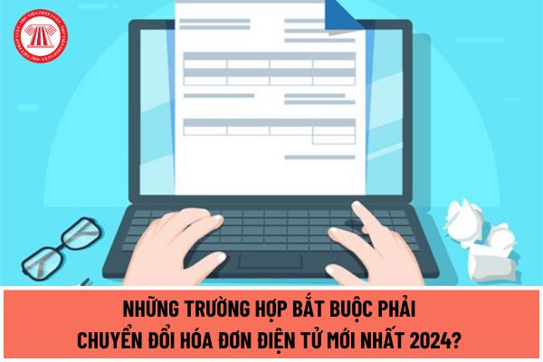 Những trường hợp bắt buộc phải chuyển đổi hóa đơn điện tử mới nhất 2024? Hiệu lực của hóa đơn, chứng từ giấy sau khi chuyển đổi như thế nào?