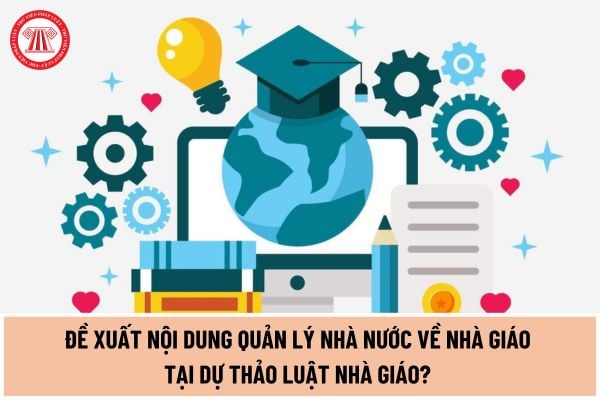 Đề xuất nội dung quản lý nhà nước về nhà giáo tại dự thảo Luật Nhà giáo? Cơ quan nào quản lý nhà nước về nhà giáo?