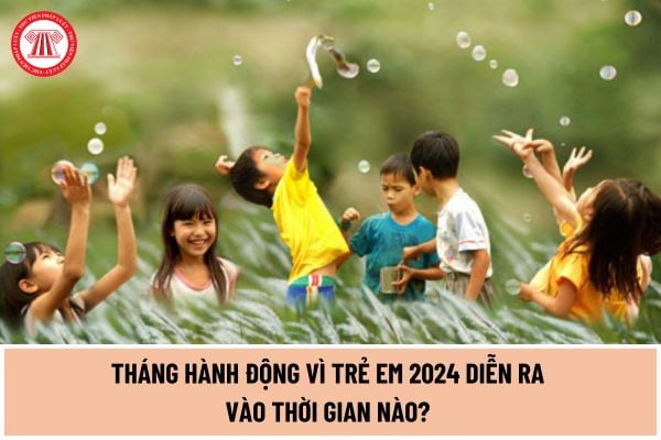 Tháng hành động vì trẻ em 2024 diễn ra vào thời gian nào? Thông điệp truyền thông của tháng hành động vì trẻ em 2024?