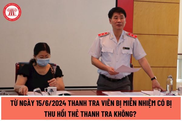 Từ ngày 15/6/2024 Thanh tra viên bị miễn nhiệm có bị thu hồi Thẻ thanh tra không? Những trường hợp thu hồi Thẻ thanh tra?