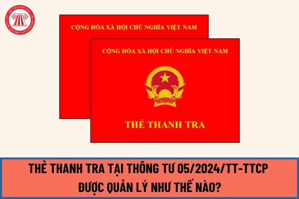 Thẻ thanh tra tại Thông tư 05/2024/TT-TTCP được quản lý như thế nào? Trách nhiệm quản lý Thẻ thanh tra của các cơ quan ra sao?