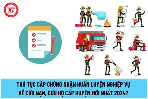 Thủ tục cấp Chứng nhận huấn luyện nghiệp vụ về cứu nạn, cứu hộ cấp huyện mới nhất 2024? Thời gian huấn luyện là bao lâu?