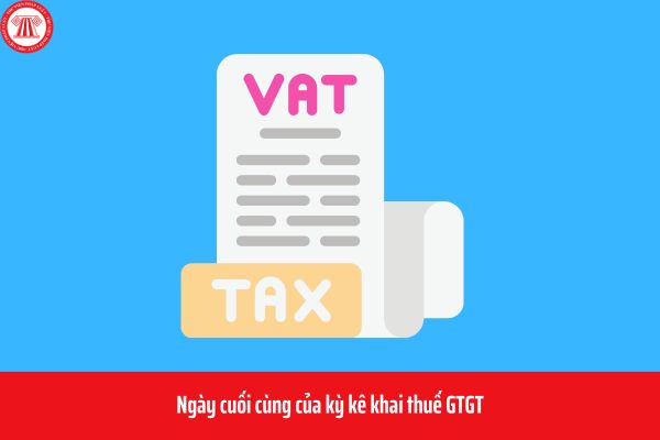 Ngày cuối cùng của kỳ kê khai thuế GTGT là ngày nào?