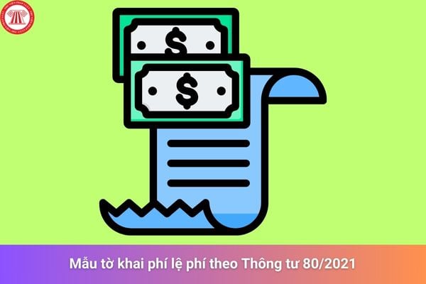 Tổng hợp mẫu tờ khai phí lệ phí theo Thông tư 80/2021?