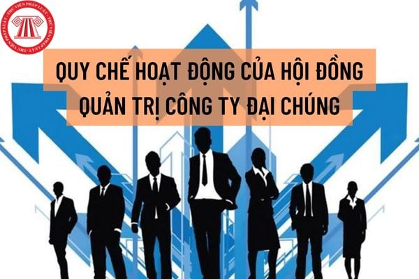 Mới nhất mẫu quy chế hoạt động của Hội đồng quản trị công ty đại chúng? Hội đồng quản trị công ty đại chúng phải phải có thành viên Hội đồng quản trị là thành viên không điều hành?