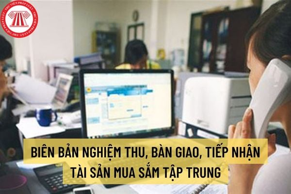 Mẫu biên bản nghiệm thu, bàn giao, tiếp nhận tài sản mua sắm tập trung năm 2022? Hồ sơ bàn giao, tiếp nhận tài sản mua sắm tập trung bao gồm những gì?