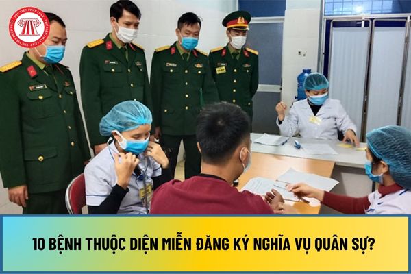 10 bệnh thuộc diện miễn đăng ký nghĩa vụ quân sự? Danh mục các bệnh được miễn đăng ký nghĩa vụ quân sự 2024 ra sao?