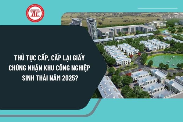 Thủ tục cấp, cấp lại Giấy chứng nhận khu công nghiệp sinh thái năm 2025 theo Quyết định 626 ra sao?