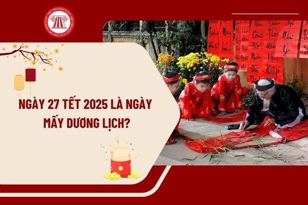 Ngày 27 Tết 2025 là ngày mấy dương lịch? Tết 2025 nghỉ mấy ngày? Lịch nghỉ Tết Âm lịch 2025 từ ngày mấy âm lịch?