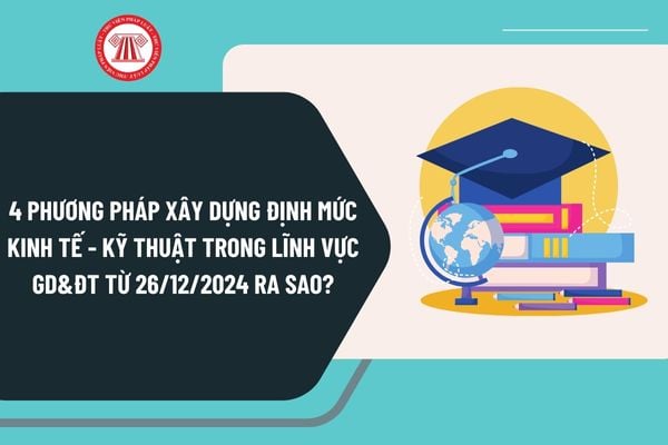 4 phương pháp xây dựng định mức kinh tế - kỹ thuật trong lĩnh vực Giáo dục và đào tạo từ ngày 26/12/2024 ra sao?