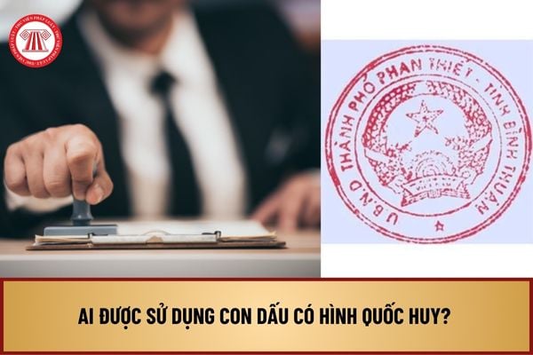 Ai được sử dụng con dấu có hình Quốc huy? Sử dụng con dấu có hình Quốc huy phải đáp ứng nhứng điều kiện nào?