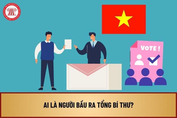 Ai là người bầu ra Tổng Bí thư? Quy trình bầu Tổng Bí thư Việt Nam được thực hiện như thế nào?