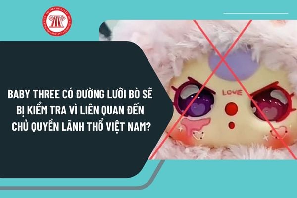 Baby three có đường lưỡi bò, Baby three in hình lưỡi bò sẽ bị kiểm tra vì liên quan đến chủ quyền lãnh thổ Việt Nam theo Công văn 44?