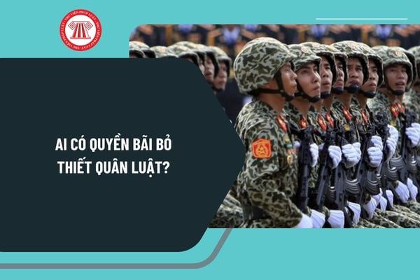 Ai có quyền bãi bỏ thiết quân luật? Bãi bỏ thiết quân luật khi nào? Biện pháp đặc biệt được áp dụng khi thi hành thiết quân luật?