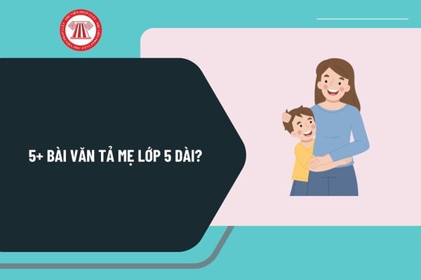 5+ Bài văn tả mẹ lớp 5 dài? Viết đoạn văn tả mẹ lớp 5 dài? Mẫu bài văn tả mẹ dài hay nhất, chọn lọc?