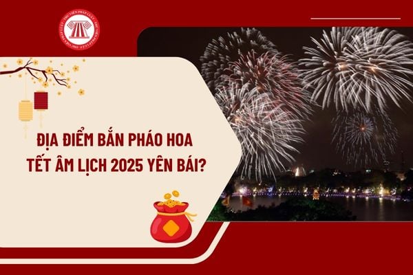 Địa điểm bắn pháo hoa Tết Âm lịch 2025 Yên Bái? Lịch bắn pháo hoa Tết Âm lịch 2025 Yên Bái như thế nào?