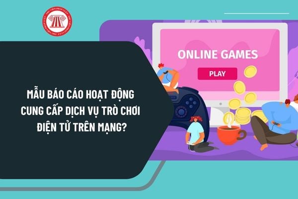 Mẫu báo cáo hoạt động cung cấp dịch vụ trò chơi điện tử trên mạng áp dụng từ ngày 25/12/2024 như thế nào?