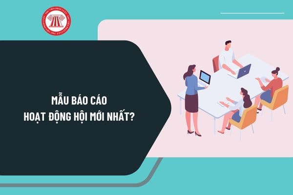 Mẫu báo cáo hoạt động hội mới nhất? Hướng dẫn lập báo cáo hoạt động hội theo Nghị định 126 như thế nào?