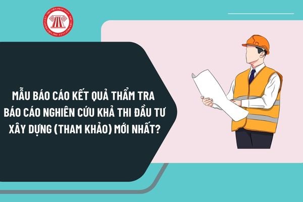 Mẫu báo cáo kết quả thẩm tra Báo cáo nghiên cứu khả thi đầu tư xây dựng (tham khảo) mới nhất?