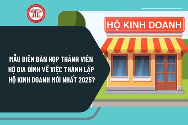 Mẫu biên bản họp thành viên hộ gia đình về việc thành lập hộ kinh doanh mới nhất 2025 như thế nào?