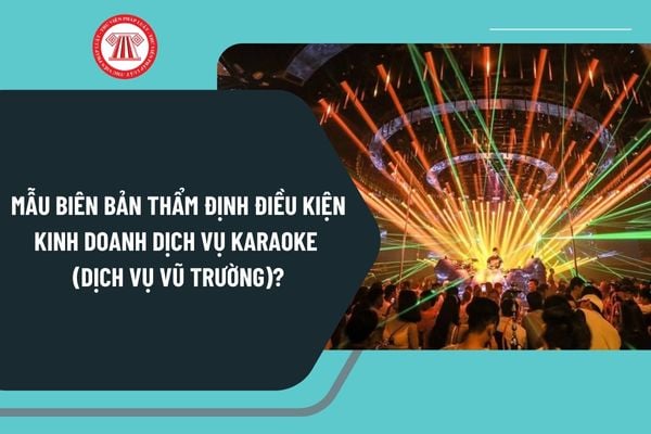 Mẫu biên bản thẩm định điều kiện kinh doanh dịch vụ karaoke (dịch vụ vũ trường) mới nhất hiện nay?