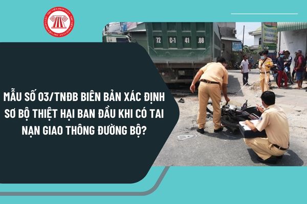 Mẫu số 03 TNĐB Biên bản xác định sơ bộ thiệt hại ban đầu khi có tai nạn giao thông đường bộ như thế nào?