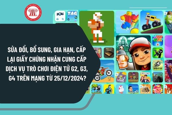 Sửa đổi, bổ sung, gia hạn, cấp lại Giấy chứng nhận cung cấp dịch vụ trò chơi điện tử G2, G3, G4 trên mạng từ 25/12/2024?