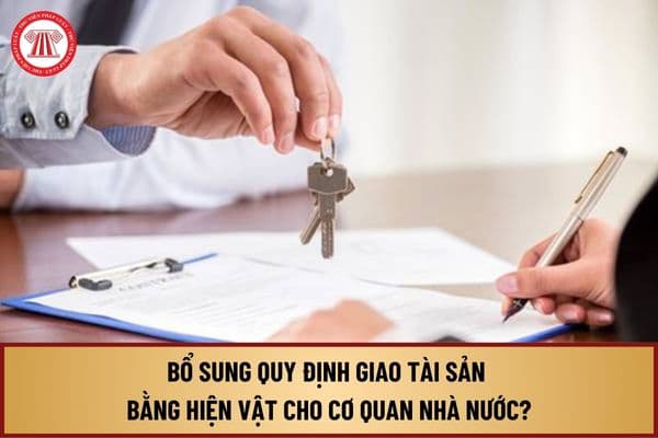 Từ ngày 30/10/2024, bổ sung quy định giao tài sản bằng hiện vật cho cơ quan nhà nước như thế nào?