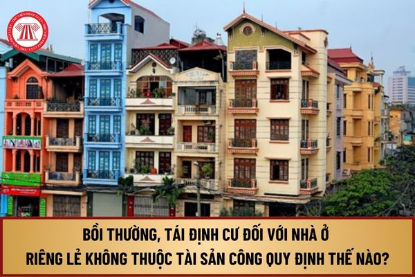 Bồi thường, tái định cư đối với nhà ở riêng lẻ không thuộc tài sản công từ 1/8/2024 thực hiện theo quy định như thế nào?