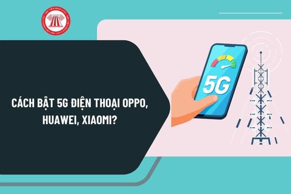 Cách bật 5G điện thoại OPPO, Huawei, Xiaomi? Danh sách vùng phủ sóng 5G Viettel tại Việt Nam năm 2024 như thế nào?