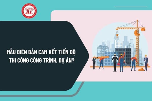 Mẫu biên bản cam kết tiến độ thi công công trình, dự án mới nhất? Tải về mẫu biên bản cam kết tiến độ thi công ở đâu?