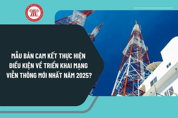 Mẫu bản cam kết thực hiện điều kiện về triển khai mạng viễn thông mới nhất năm 2025 như thế nào?