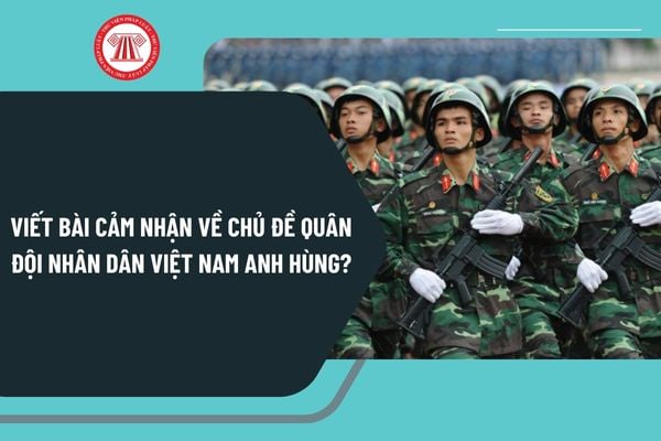 Viết bài cảm nhận về chủ đề Quân đội nhân dân Việt Nam anh hùng? Ngày thành lập Quân đội nhân dân Việt Nam là ngày mấy?