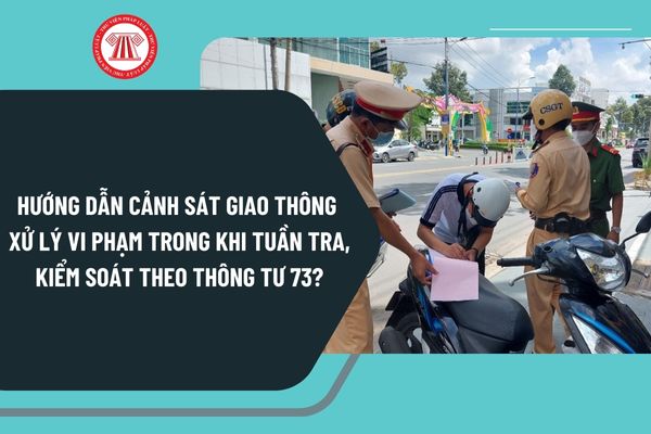 Hướng dẫn Cảnh sát giao thông xử lý vi phạm trong khi tuần tra, kiểm soát theo Thông tư 73 như thế nào?